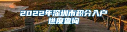 2022年深圳市积分入户进度查询