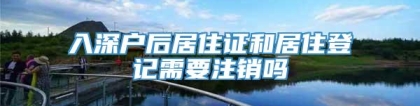 入深户后居住证和居住登记需要注销吗