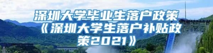 深圳大学毕业生落户政策《深圳大学生落户补贴政策2021》