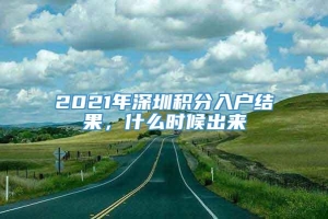 2021年深圳积分入户结果，什么时候出来