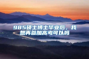 985硕士博士毕业后，我想再参加高考可以吗