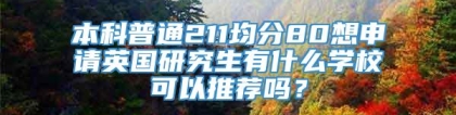 本科普通211均分80想申请英国研究生有什么学校可以推荐吗？