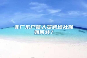 非广东户籍人员跨地社保如何转？