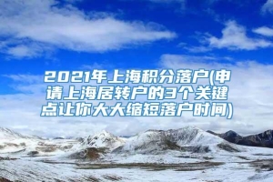 2021年上海积分落户(申请上海居转户的3个关键点让你大大缩短落户时间)