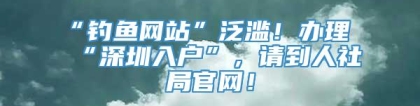 “钓鱼网站”泛滥！办理“深圳入户”，请到人社局官网！