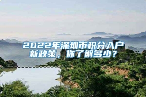 2022年深圳市积分入户新政策，你了解多少？