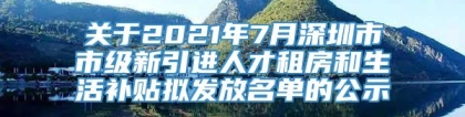 关于2021年7月深圳市市级新引进人才租房和生活补贴拟发放名单的公示