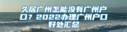 久居广州怎能没有广州户口？2022办理广州户口好处汇总