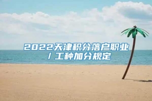 2022天津积分落户职业／工种加分规定