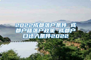 2022成都落户条件 成都户籍落户政策 成都户口迁入条件2022