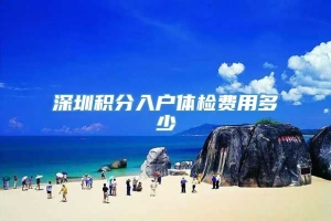 深圳积分入户体检费用多少