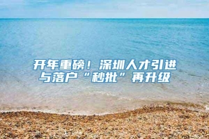 开年重磅！深圳人才引进与落户“秒批”再升级