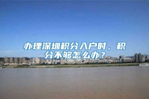 办理深圳积分入户时，积分不够怎么办？