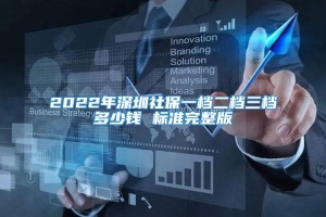 2022年深圳社保一档二档三档多少钱 标准完整版