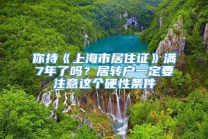 你持《上海市居住证》满7年了吗？居转户一定要注意这个硬性条件