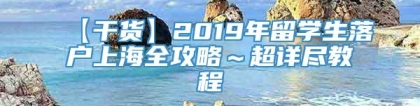 【干货】2019年留学生落户上海全攻略～超详尽教程