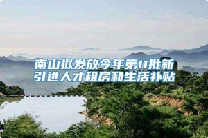 南山拟发放今年第11批新引进人才租房和生活补贴