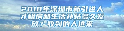 2018年深圳市新引进人才租房和生活补贴多久发放？收到的人进来