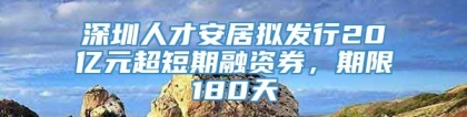 深圳人才安居拟发行20亿元超短期融资券，期限180天