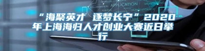 “海聚英才 逐梦长宁”2020年上海海归人才创业大赛近日举行