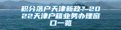 积分落户天津新政？2022天津户籍业务办理窗口一览