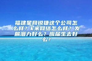 福建星网锐捷这个公司怎么样？k米网络怎么样？发展潜力好么？应届生去好么？