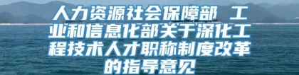 人力资源社会保障部 工业和信息化部关于深化工程技术人才职称制度改革的指导意见