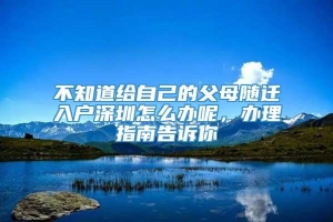 不知道给自己的父母随迁入户深圳怎么办呢，办理指南告诉你