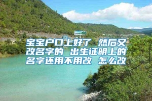 宝宝户口上好了 然后又改名字的 出生证明上的名字还用不用改 怎么改