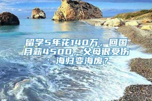 留学5年花140万，回国月薪4500，父母很受伤：海归变海废？