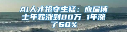 AI人才抢夺生猛：应届博士年薪涨到80万 1年涨了60%