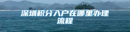 深圳积分入户在哪里办理流程