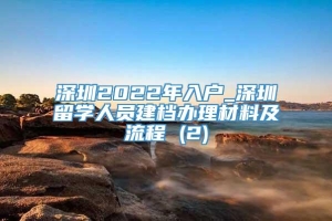 深圳2022年入户_深圳留学人员建档办理材料及流程 (2)