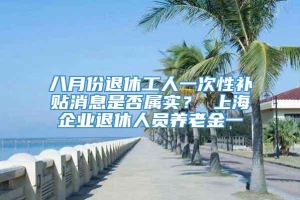 八月份退休工人一次性补贴消息是否属实？ 上海企业退休人员养老金一