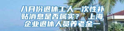 八月份退休工人一次性补贴消息是否属实？ 上海企业退休人员养老金一