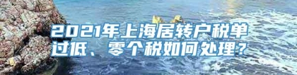 2021年上海居转户税单过低、零个税如何处理？