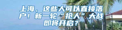 上海，这些人可以直接落户！新一轮“抢人”大战即将开启？