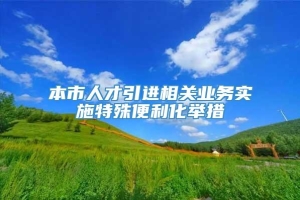 本市人才引进相关业务实施特殊便利化举措