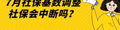 7月社保基数调整，是否会造成社保中断？该如何正确调整社保！