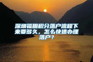 深圳福田积分落户流程下来要多久，怎么快速办理落户？