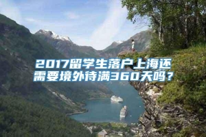 2017留学生落户上海还需要境外待满360天吗？