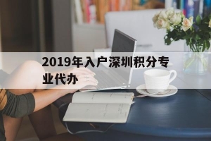 2019年入户深圳积分专业代办(2019年入户深圳积分专业代办公司)