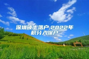 深圳硕士落户,2022年积分入深户