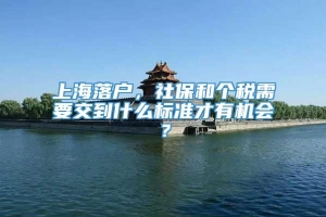 上海落户，社保和个税需要交到什么标准才有机会？