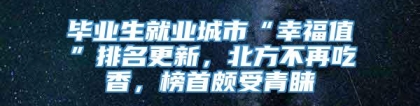 毕业生就业城市“幸福值”排名更新，北方不再吃香，榜首颇受青睐