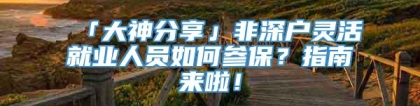 「大神分享」非深户灵活就业人员如何参保？指南来啦！