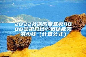 2022社保缴费基数4000是第几档？退休能领多少钱（计算公式）