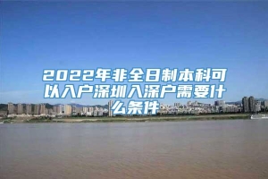 2022年非全日制本科可以入户深圳入深户需要什么条件