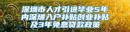 深圳市人才引进毕业5年内深圳入户补贴创业补贴及3年免息贷款政策