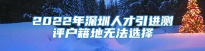 2022年深圳人才引进测评户籍地无法选择